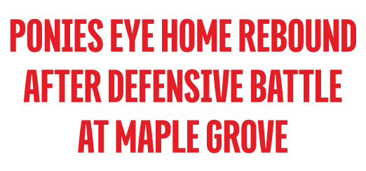 PONIES EYE HOME REBOUND after DEFENSIVE BATTLE AT MAPLE GROVE