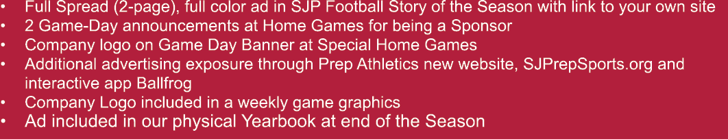 • Full Spread (2 page), full color ad in SJP Football Story of the Season with link to your own site • 2 Game Day ann...