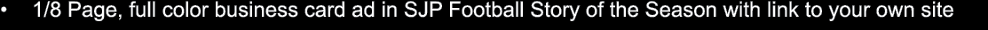 • 1/8 Page, full color business card ad in SJP Football Story of the Season with link to your own site 