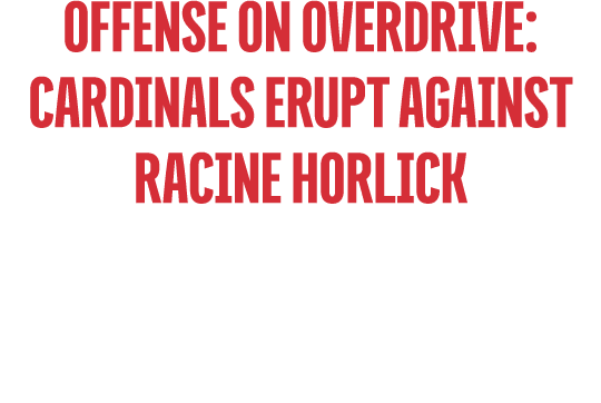 Offense on Overdrive: Cardinals Erupt Against Racine Horlick