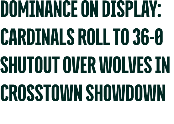 DOMINANCE ON DISPLAY: CARDINALS ROLL TO 36 0 SHUTOUT OVER WOLVES IN CROSSTOWN SHOWDOWN