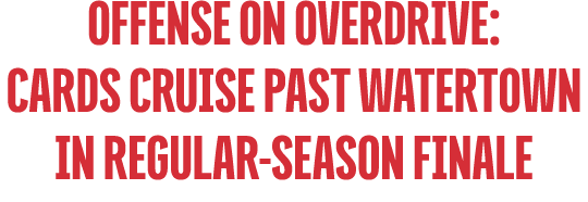 Offense on Overdrive: cards Cruise Past Watertown in Regular Season Finale