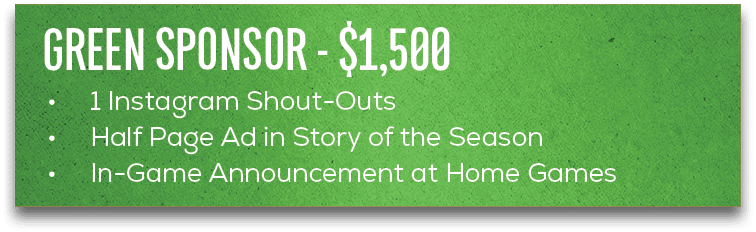 • 1 Instagram Shout Outs • Half Page Ad in Story of the Season • In Game Announcement at Home Games,GREEN SPONSOR $1,50