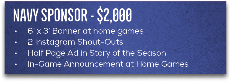 • 6’ x 3’ Banner at home games • 2 Instagram Shout Outs • Half Page Ad in Story of the Season • In Game Announcement ...
