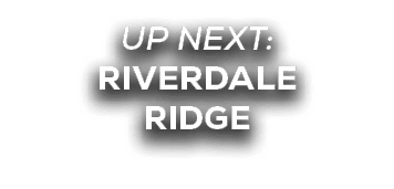 UP NEXT: RIVERDALE RIDGE