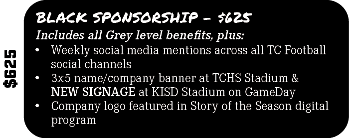 $625,Includes all Grey level benefits, plus:,BLACK SPONSORSHIP $625,• Weekly social media mentions across all TC Foot...