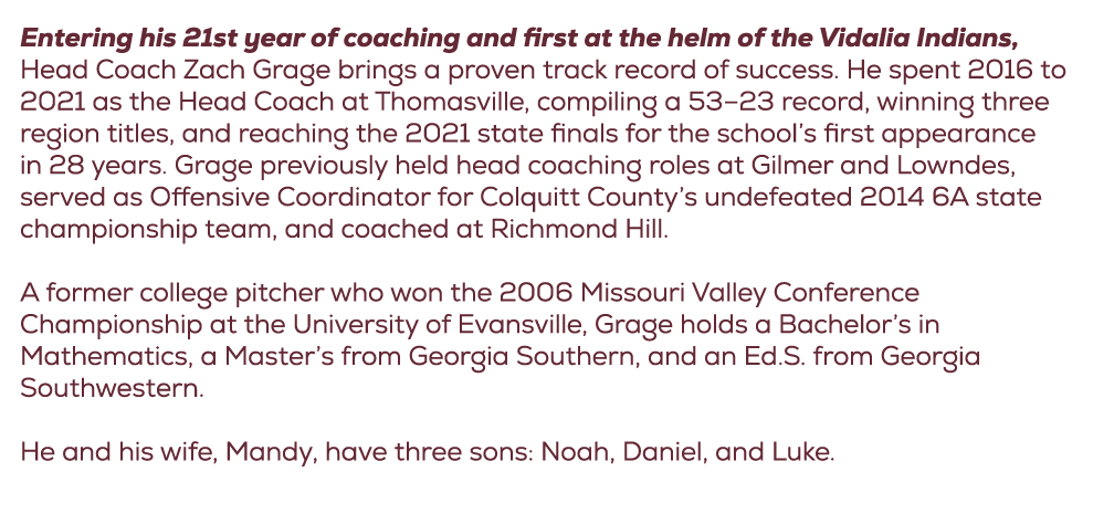 Entering his 21st year of coaching and first at the helm of the Vidalia Indians, Head Coach Zach Grage brings a prove...