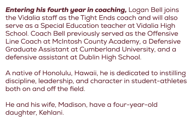Entering his fourth year in coaching, Logan Bell joins the Vidalia staff as the Tight Ends coach and will also serve ...