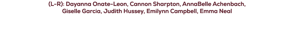 (L R): Dayanna Onate Leon, Cannon Sharpton, AnnaBelle Achenbach, Giselle Garcia, Judith Hussey, Emilynn Campbell, Emm...