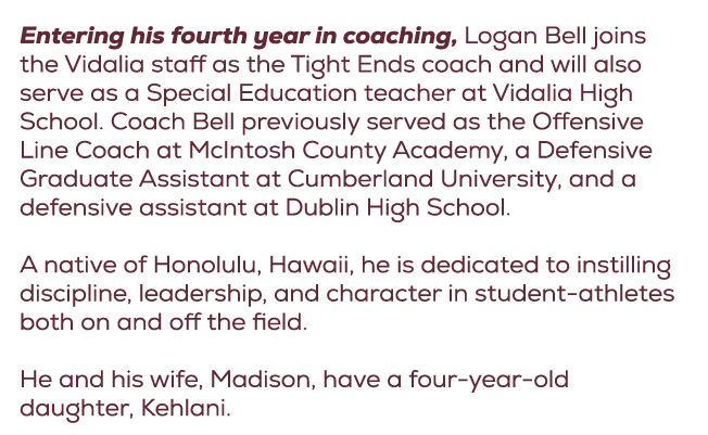 Entering his fourth year in coaching, Logan Bell joins the Vidalia staff as the Tight Ends coach and will also serve ...