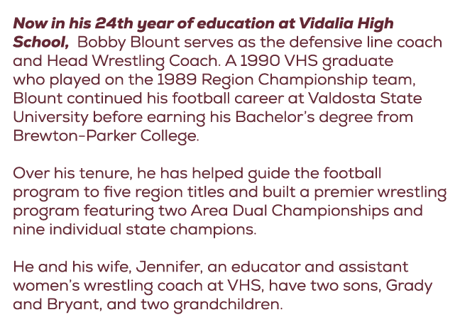 Now in his 24th year of education at Vidalia High School, Bobby Blount serves as the defensive line coach and Head Wr...