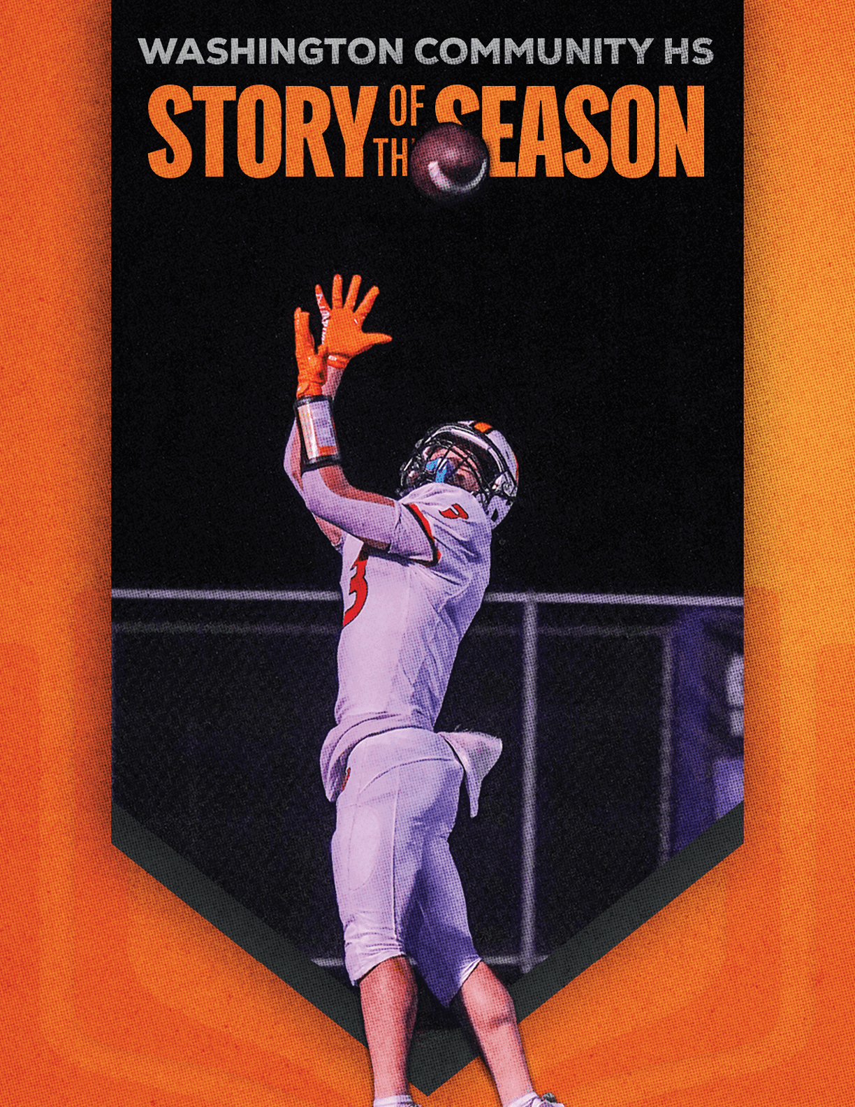 A person in a white football uniform and orange gloves is jumping to catch a football under the text Washington Community HS Story of the Season on an orange and black background. Description generated by AI