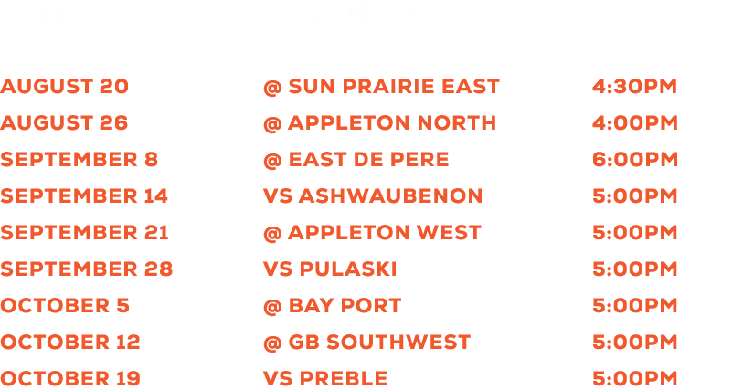  DATE OPPONENT TIME August 20 @ Sun Prairie East 4:30pm August 26 @ Appleton North 4:00pm September 8 @ East De Pere ...