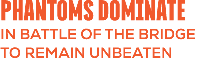 phantoms DOMINATE IN BATTLE OF THE BRIDGE TO REMAIN UNBEATEN 