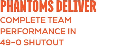phantoms DELIVER COMPLETE TEAM PERFORMANCE IN 49–0 SHUTOUT