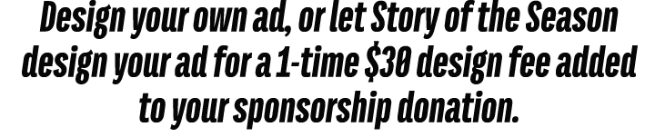 Design your own ad, or let Story of the Season design your ad for a 1 time $30 design fee added to your sponsorship d...