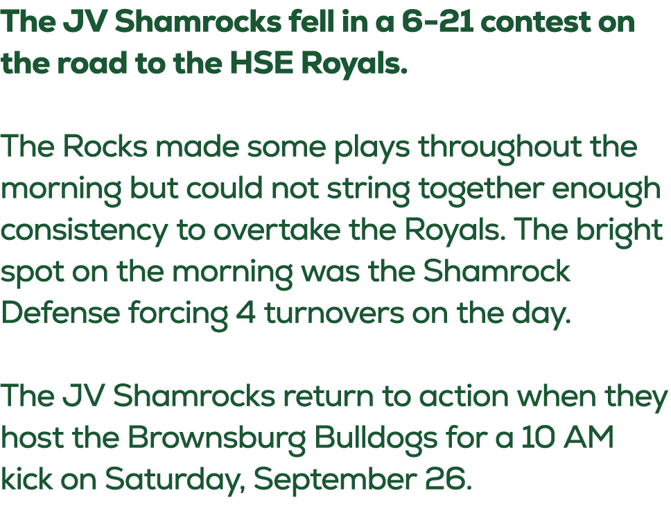 The JV Shamrocks fell in a 6 21 contest on the road to the HSE Royals. The Rocks made some plays throughout the morni...
