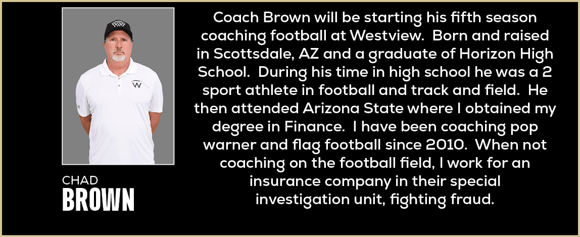 Coach Brown will be starting his fifth season coaching football at Westview. Born and raised in Scottsdale, AZ and a ...