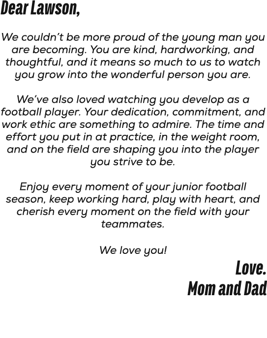 Dear Lawson, We couldn’t be more proud of the young man you are becoming. You are kind, hardworking, and thoughtful, ...