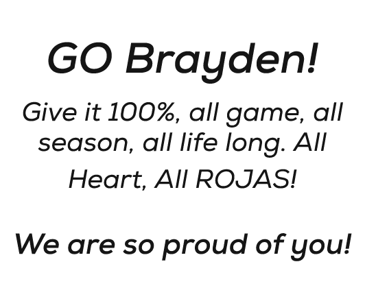  GO Brayden! Give it 100%, all game, all season, all life long. All Heart, All ROJAS! We are so proud of you!