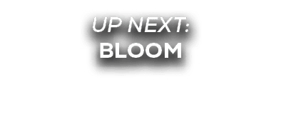 UP NEXT: BLOOM