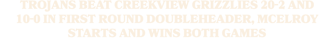 Trojans beat Creekview Grizzlies 20 2 and 10 0 in first round doubleheader, McElroy starts and wins both games