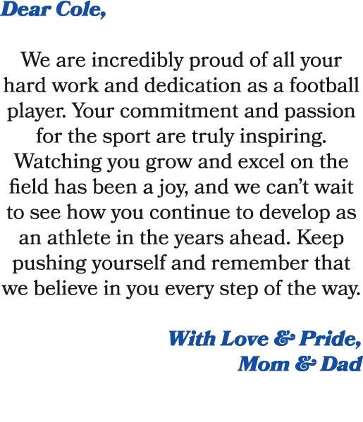 Dear Cole, We are incredibly proud of all your hard work and dedication as a football player. Your commitment and pas...