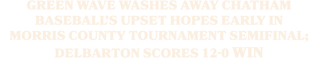 Green Wave Washes Away Chatham Baseball’s Upset Hopes Early in Morris County Tournament Semifinal; Delbarton Scores 1...