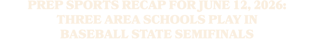 Prep sports recap for June 12, 2026: three area schools play in baseball state semifinals