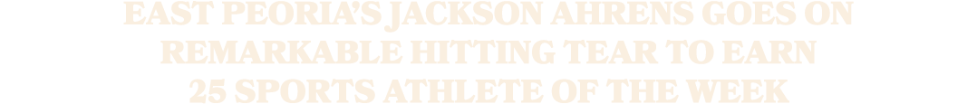 East Peoria’s Jackson Ahrens goes on remarkable hitting tear to earn 25 Sports Athlete of the Week