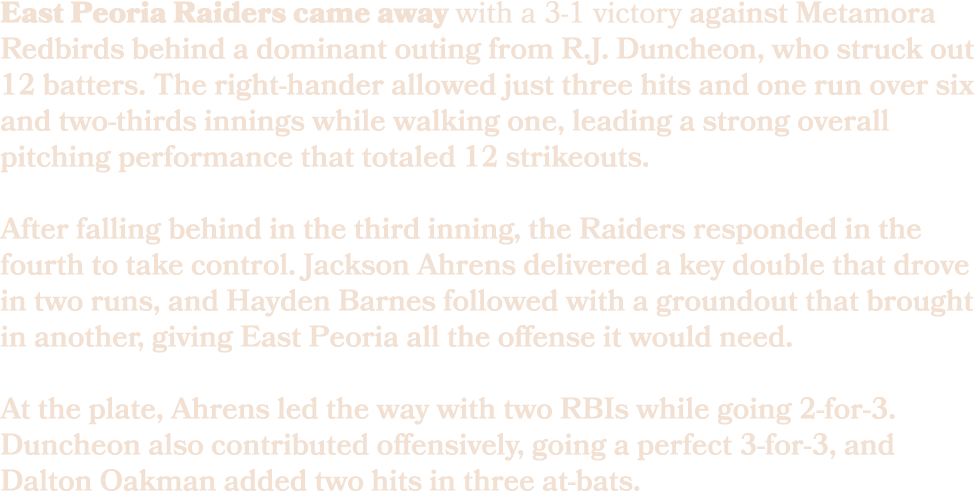 East Peoria Raiders came away with a 3 1 victory against Metamora Redbirds behind a dominant outing from R.J. Duncheo...