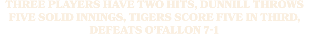 Three Players Have Two Hits, Dunnill Throws Five Solid Innings, Tigers Score Five In Third, Defeats O’Fallon 7 1