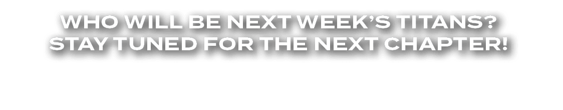 Who will be next week’s Titans? Stay tuned for the next chapter!