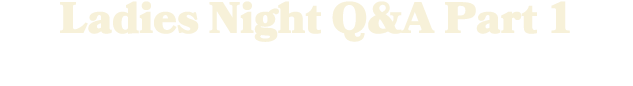 Ladies Night Q&A Part 1
