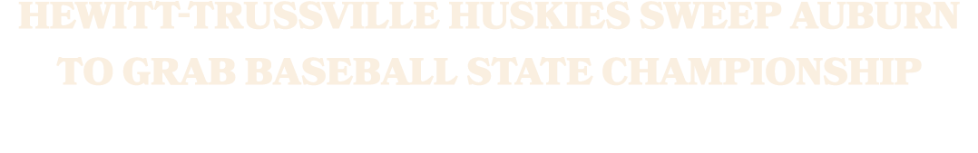 HEWITT TRUSSVILLE HUSKIES SWEEP AUBURN TO GRAB BASEBALL STATE CHAMPIONSHIP