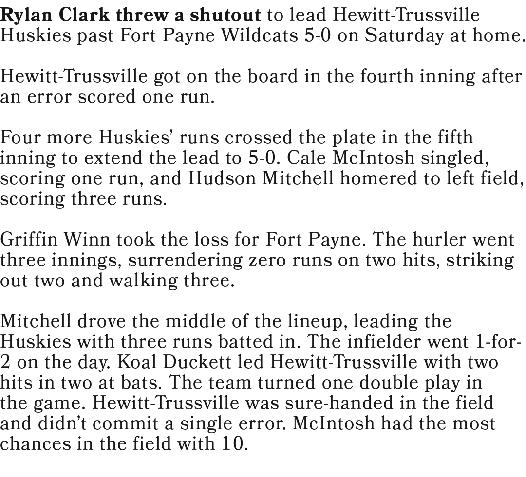 Rylan Clark threw a shutout to lead Hewitt Trussville Huskies past Fort Payne Wildcats 5 0 on Saturday at home. Hewit...