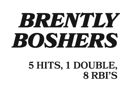  BRENTLY BOSHERS 5 HITS, 1 DOUBLE, 8 RBI’S