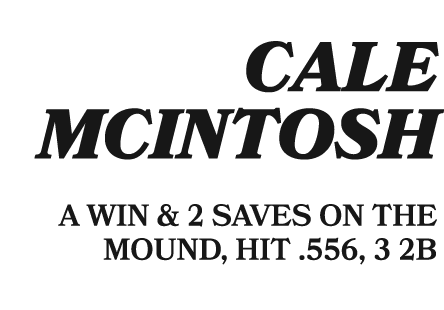  CALE MCINTOSH A WIN & 2 SAVES ON THE MOUND, HIT .556, 3 2B