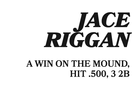  JACE RIGGAN A WIN ON THE MOUND, HIT .500, 3 2B