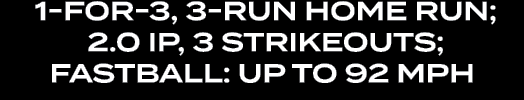  1 for 3, 3 Run Home Run; 2.0 IP, 3 Strikeouts; Fastball: up to 92 MPH
