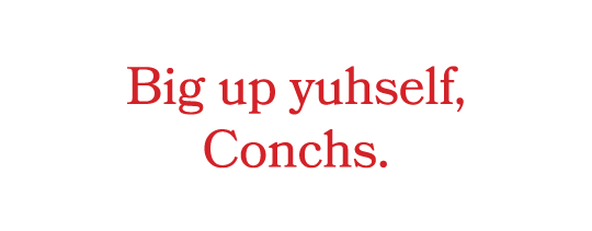 Big up yuhself, Conchs.