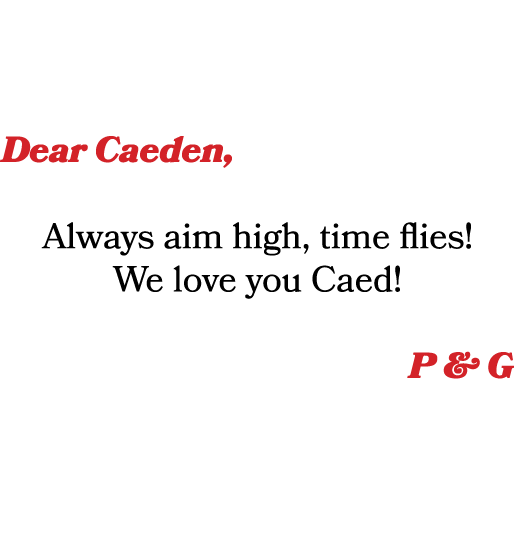 Dear Caeden, Always aim high, time flies! We love you Caed! P & G 