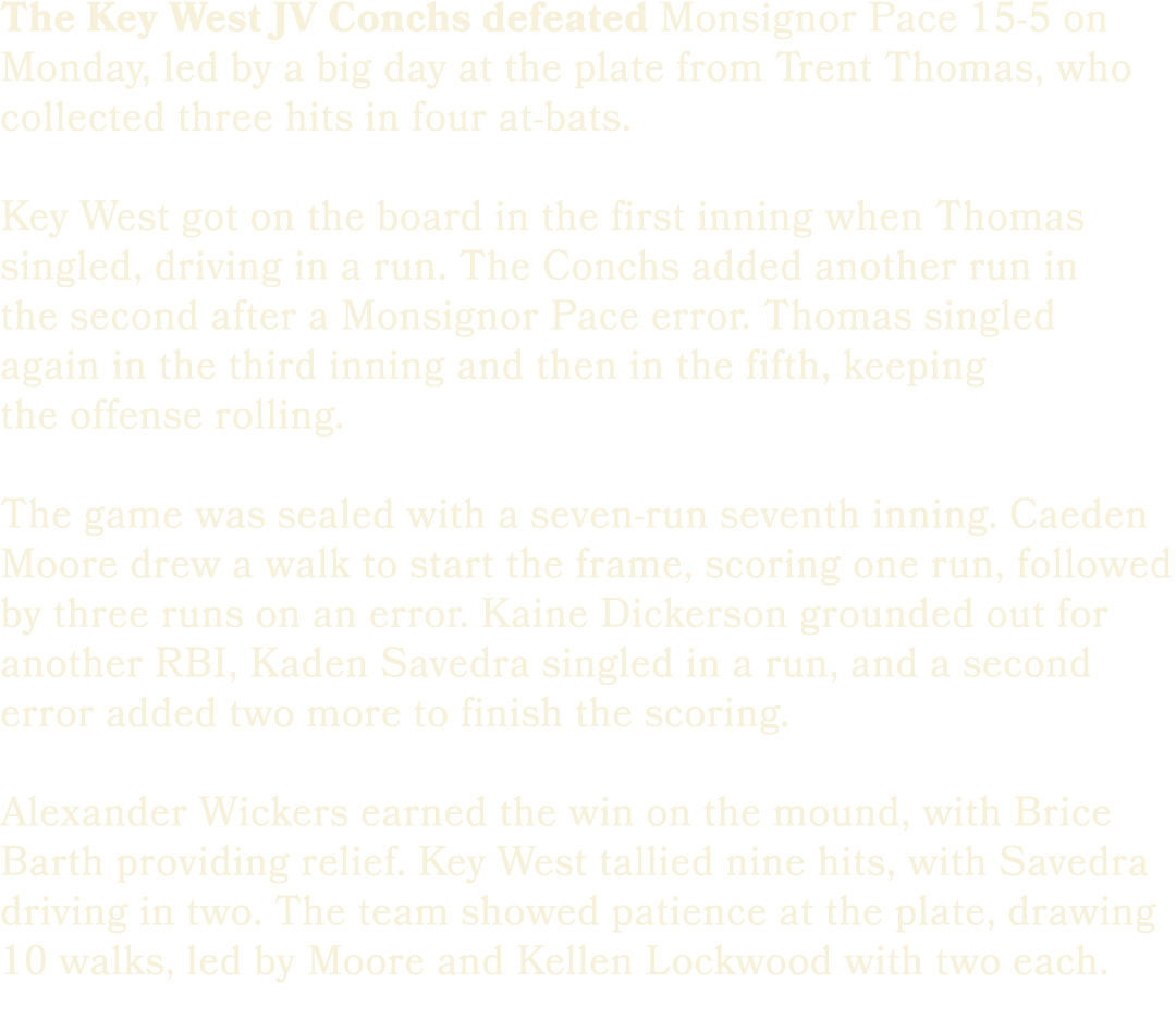 The Key West JV Conchs defeated Monsignor Pace 15 5 on Monday, led by a big day at the plate from Trent Thomas, who c...