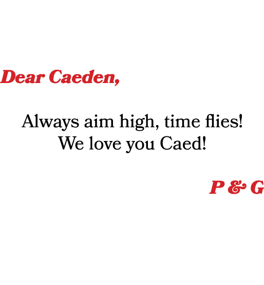 Dear Caeden, Always aim high, time flies! We love you Caed! P & G 