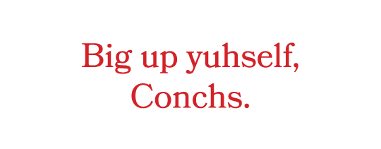 Big up yuhself, Conchs.