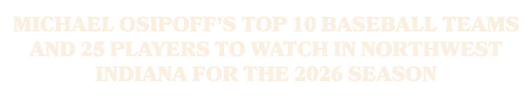 Michael Osipoff’s top 10 baseball teams and 25 players to watch in Northwest Indiana for the 2026 season