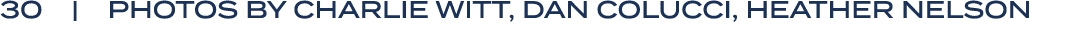 30 | PHOTOS BY CHARLIE WITT, DAN COLUCCI, HEATHER NELSON
