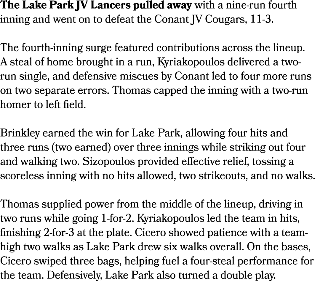 The Lake Park JV Lancers pulled away with a nine run fourth inning and went on to defeat the Conant JV Cougars, 11 3....