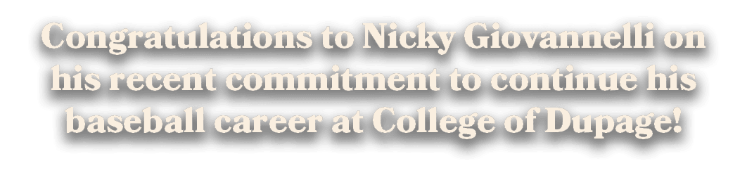 Congratulations to Nicky Giovannelli on his recent commitment to continue his baseball career at College of Dupage! 
