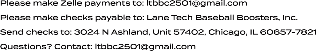 Please make Zelle payments to: ltbbc2501@gmail.com Please make checks payable to: Lane Tech Baseball Boosters, Inc. S...